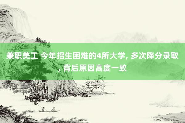 兼职美工 今年招生困难的4所大学, 多次降分录取, 背后原因高度一致