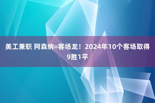 美工兼职 阿森纳=客场龙！2024年10个客场取得9胜1平