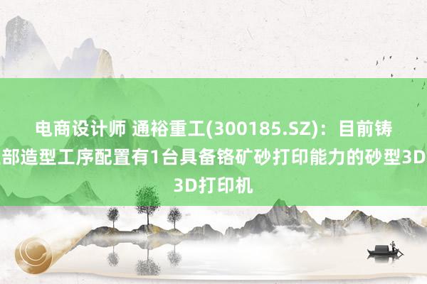 电商设计师 通裕重工(300185.SZ)：目前铸钢事业部造型工序配置有1台具备铬矿砂打印能力的砂型3D打印机