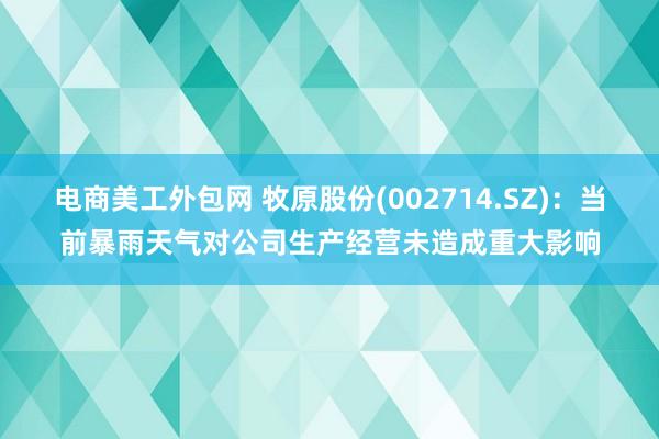 电商美工外包网 牧原股份(002714.SZ)：当前暴雨天气对公司生产经营未造成重大影响