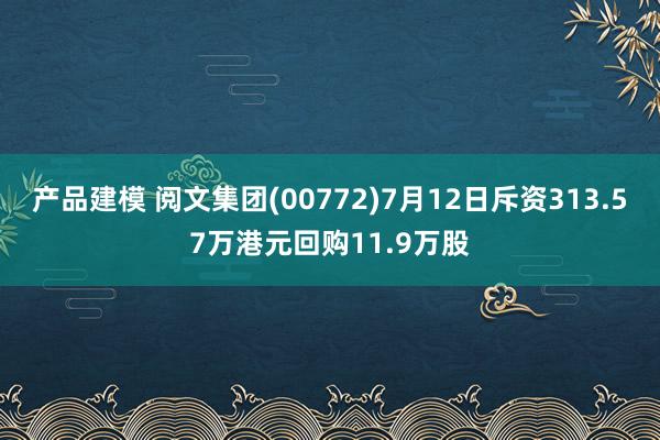 产品建模 阅文集团(00772)7月12日斥资313.57万港元回购11.9万股