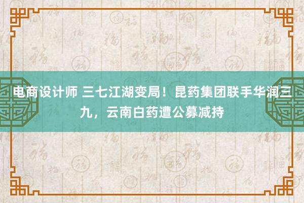 电商设计师 三七江湖变局！昆药集团联手华润三九，云南白药遭公募减持