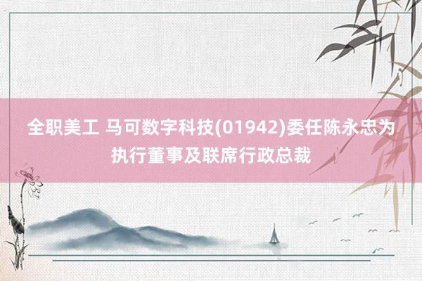 全职美工 马可数字科技(01942)委任陈永忠为执行董事及联席行政总裁