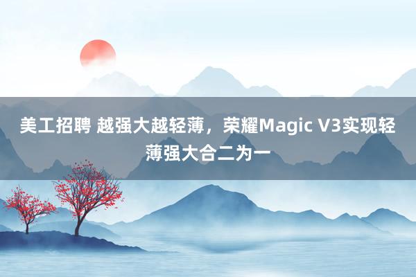 美工招聘 越强大越轻薄，荣耀Magic V3实现轻薄强大合二为一