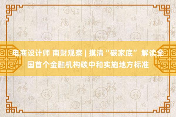 电商设计师 南财观察 | 摸清“碳家底” 解读全国首个金融机构碳中和实施地方标准