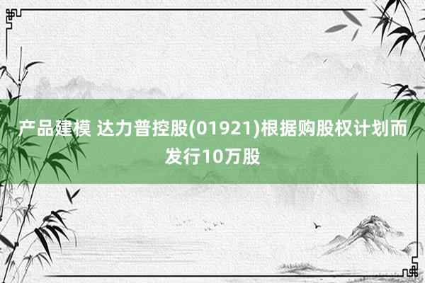 产品建模 达力普控股(01921)根据购股权计划而发行10万股