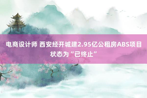 电商设计师 西安经开城建2.95亿公租房ABS项目状态为“已终止”