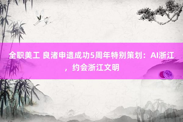 全职美工 良渚申遗成功5周年特别策划：AI浙江，约会浙江文明