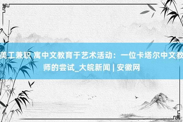 美工兼职 寓中文教育于艺术活动：一位卡塔尔中文教师的尝试_大皖新闻 | 安徽网