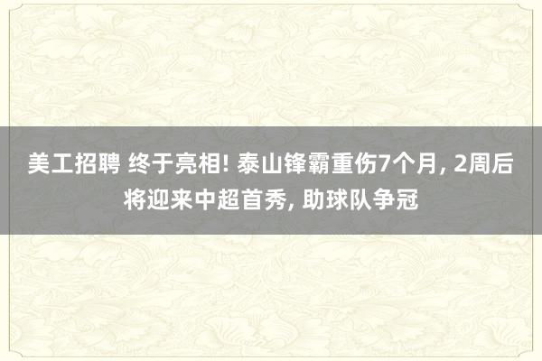 美工招聘 终于亮相! 泰山锋霸重伤7个月, 2周后将迎来中超首秀, 助球队争冠