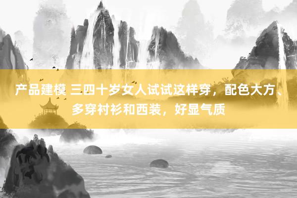 产品建模 三四十岁女人试试这样穿，配色大方、多穿衬衫和西装，好显气质