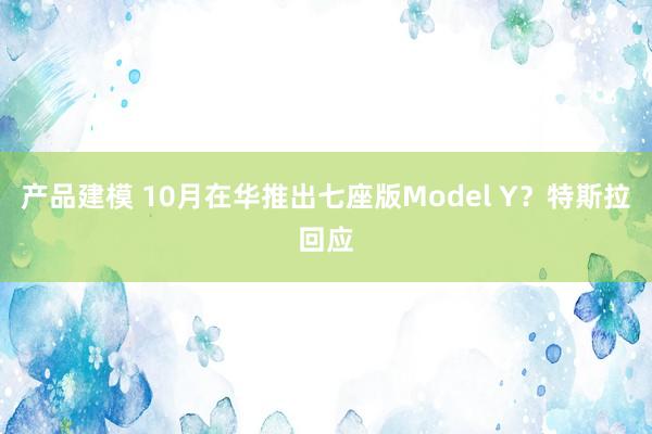 产品建模 10月在华推出七座版Model Y？特斯拉回应