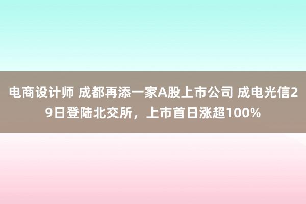 电商设计师 成都再添一家A股上市公司 成电光信29日登陆北交所，上市首日涨超100%