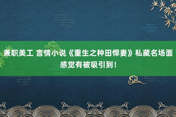 兼职美工 言情小说《重生之种田悍妻》私藏名场面感觉有被吸引到！