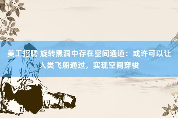 美工招聘 旋转黑洞中存在空间通道：或许可以让人类飞船通过，实现空间穿梭