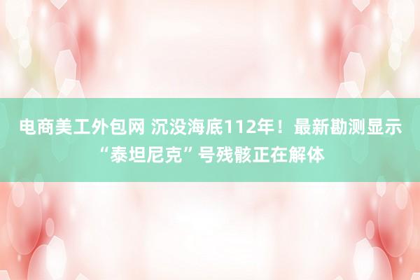 电商美工外包网 沉没海底112年！最新勘测显示“泰坦尼克”号残骸正在解体