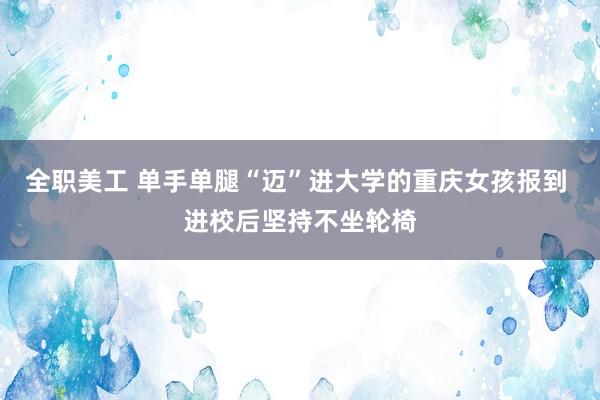 全职美工 单手单腿“迈”进大学的重庆女孩报到 进校后坚持不坐轮椅