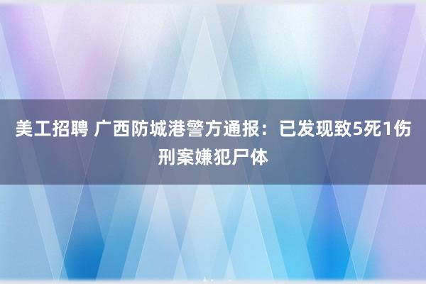 美工招聘 广西防城港警方通报：已发现致5死1伤刑案嫌犯尸体