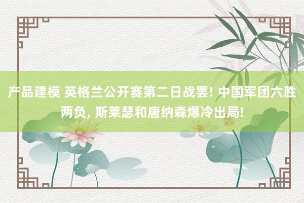 产品建模 英格兰公开赛第二日战罢! 中国军团六胜两负, 斯莱瑟和唐纳森爆冷出局!