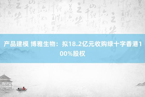 产品建模 博雅生物：拟18.2亿元收购绿十字香港100%股权