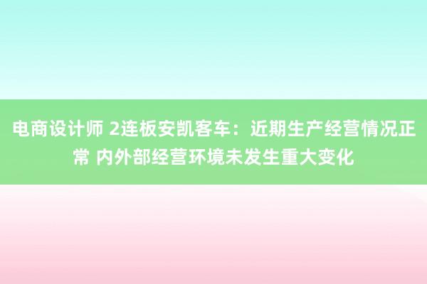 电商设计师 2连板安凯客车：近期生产经营情况正常 内外部经营环境未发生重大变化