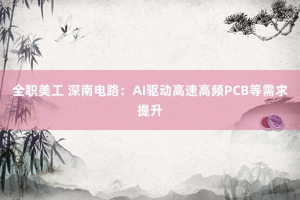 全职美工 深南电路：AI驱动高速高频PCB等需求提升