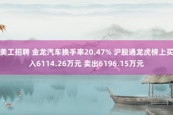 美工招聘 金龙汽车换手率20.47% 沪股通龙虎榜上买入6114.26万元 卖出6196.15万元