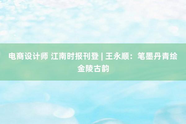 电商设计师 江南时报刊登 | 王永顺：笔墨丹青绘金陵古韵