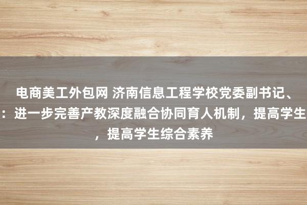 电商美工外包网 济南信息工程学校党委副书记、校长王焐：进一步完善产教深度融合协同育人机制，提高学生综合素养