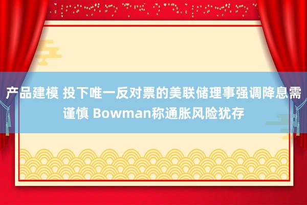 产品建模 投下唯一反对票的美联储理事强调降息需谨慎 Bowman称通胀风险犹存