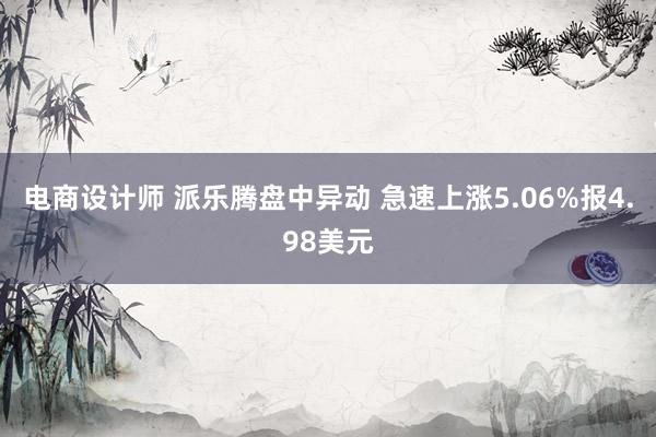 电商设计师 派乐腾盘中异动 急速上涨5.06%报4.98美元