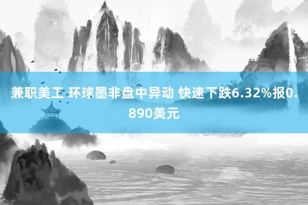 兼职美工 环球墨非盘中异动 快速下跌6.32%报0.890美元