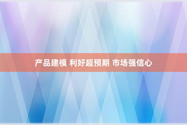 产品建模 利好超预期 市场强信心