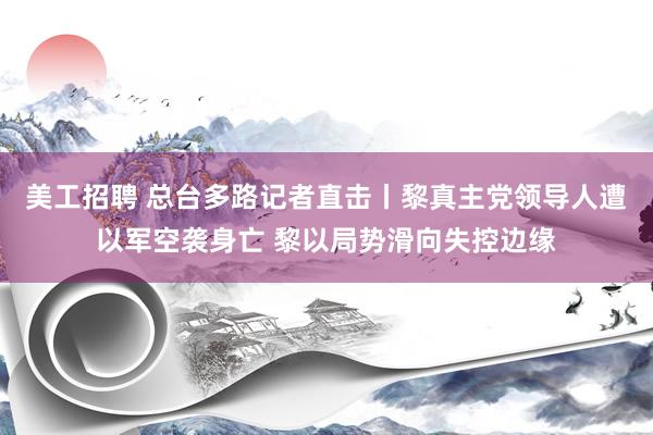 美工招聘 总台多路记者直击丨黎真主党领导人遭以军空袭身亡 黎以局势滑向失控边缘