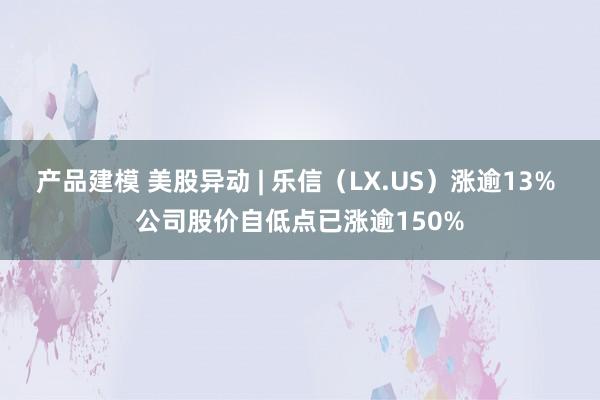 产品建模 美股异动 | 乐信（LX.US）涨逾13% 公司股价自低点已涨逾150%