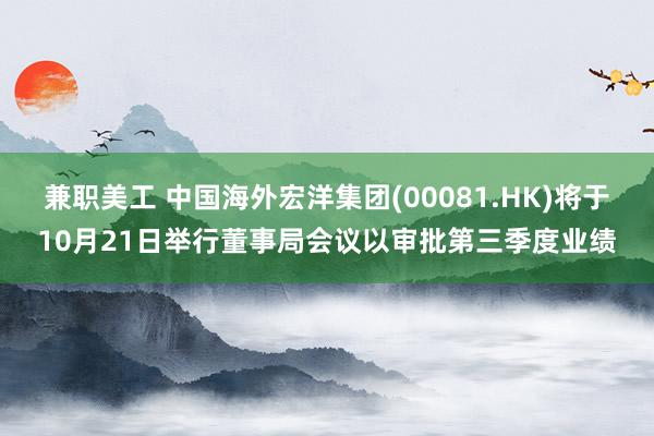 兼职美工 中国海外宏洋集团(00081.HK)将于10月21日举行董事局会议以审批第三季度业绩