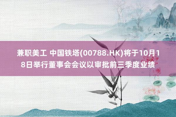 兼职美工 中国铁塔(00788.HK)将于10月18日举行董事会会议以审批前三季度业绩