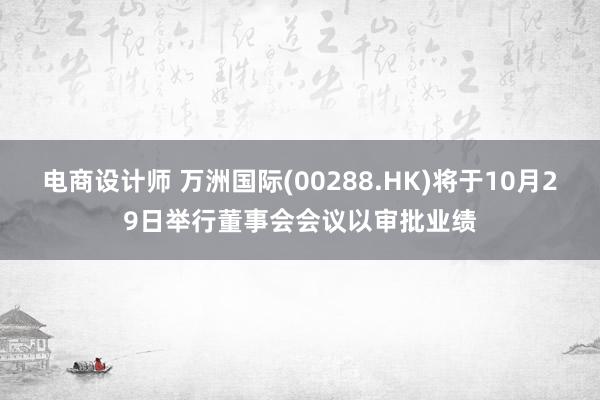 电商设计师 万洲国际(00288.HK)将于10月29日举行董事会会议以审批业绩