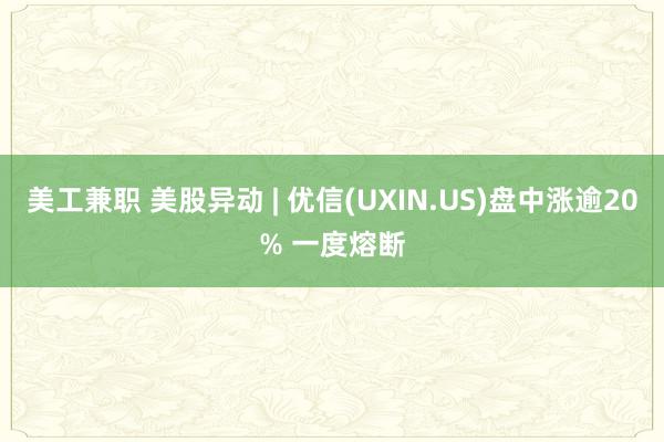 美工兼职 美股异动 | 优信(UXIN.US)盘中涨逾20% 一度熔断