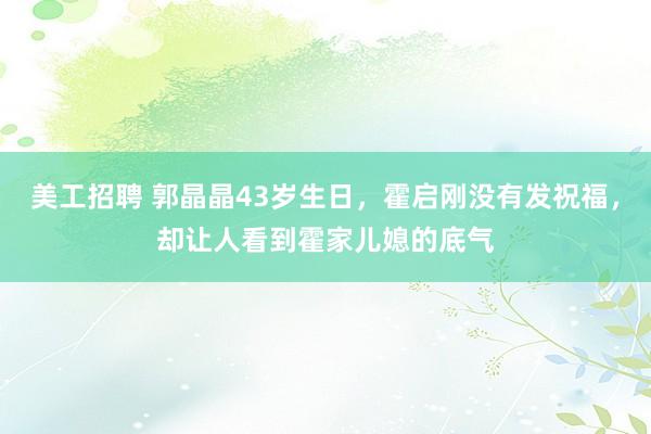 美工招聘 郭晶晶43岁生日，霍启刚没有发祝福，却让人看到霍家儿媳的底气