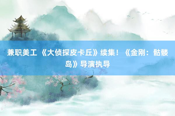 兼职美工 《大侦探皮卡丘》续集！《金刚：骷髅岛》导演执导