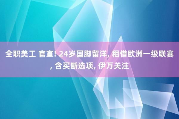 全职美工 官宣! 24岁国脚留洋, 租借欧洲一级联赛, 含买断选项, 伊万关注