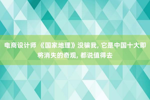 电商设计师 《国家地理》没骗我, 它是中国十大即将消失的奇观, 都说值得去