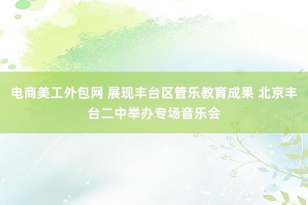 电商美工外包网 展现丰台区管乐教育成果 北京丰台二中举办专场音乐会