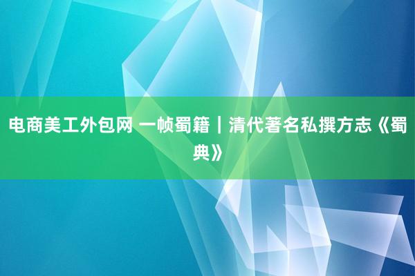 电商美工外包网 一帧蜀籍｜清代著名私撰方志《蜀典》