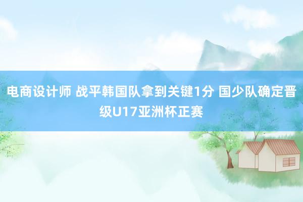 电商设计师 战平韩国队拿到关键1分 国少队确定晋级U17亚洲杯正赛