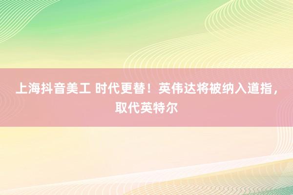 上海抖音美工 时代更替！英伟达将被纳入道指，取代英特尔