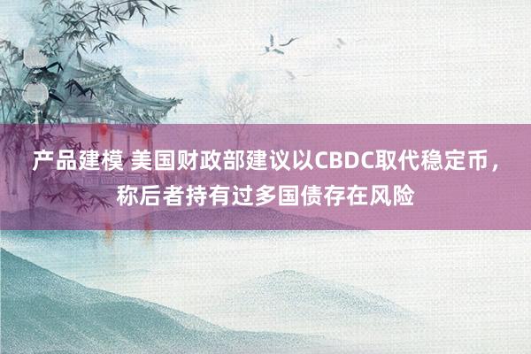 产品建模 美国财政部建议以CBDC取代稳定币，称后者持有过多国债存在风险