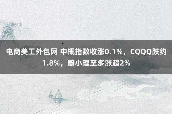 电商美工外包网 中概指数收涨0.1%，CQQQ跌约1.8%，蔚小理至多涨超2%