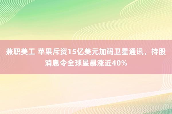 兼职美工 苹果斥资15亿美元加码卫星通讯，持股消息令全球星暴涨近40%